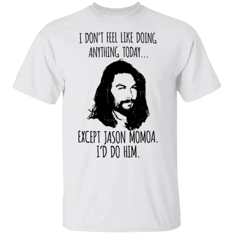 I don’t feel like doing anything today except Jason Momoa I’d do him shirt