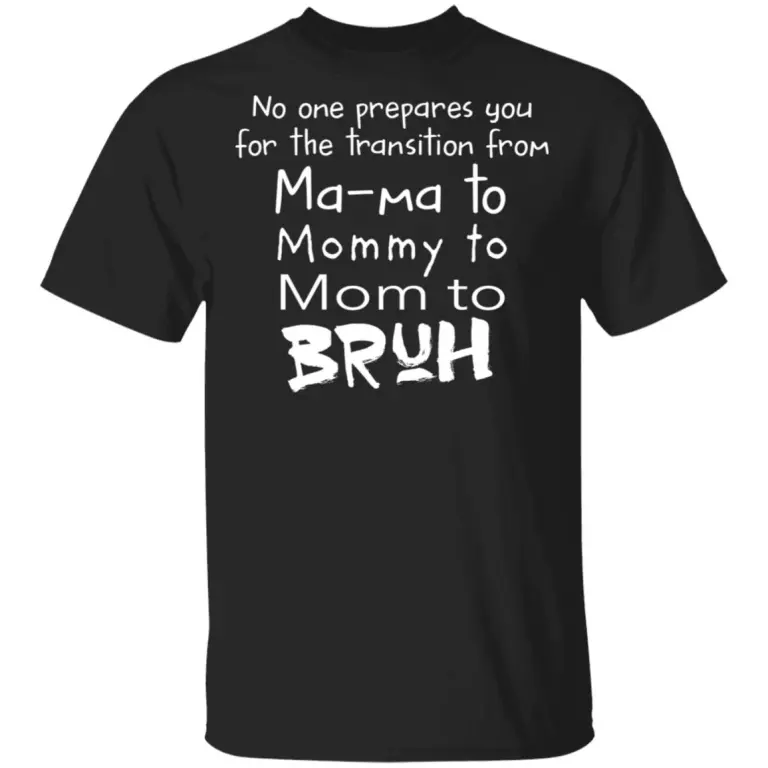 No one prepares you for the transition from ma ma to mommy to mom to bruh shirt